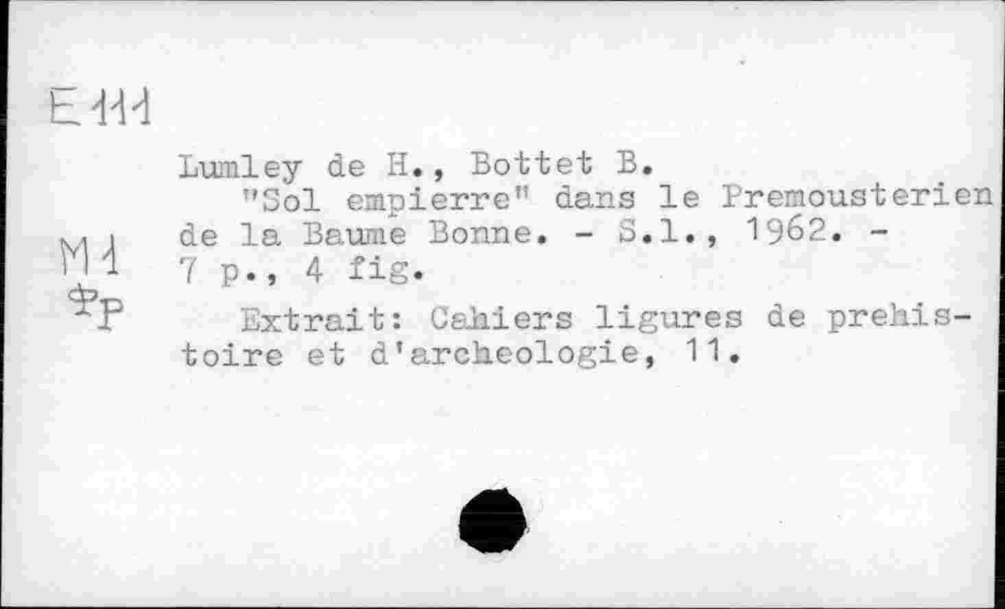 ﻿h '1'1'1
Md
Lumley de H., Bottet B.
’’Soi empierre" dans le Premousterien de la Baume Bonne. - S.I., 1962. -
7 p., 4 fig.
Extrait: Cahiers ligures de préhistoire et d*archéologie, 11.